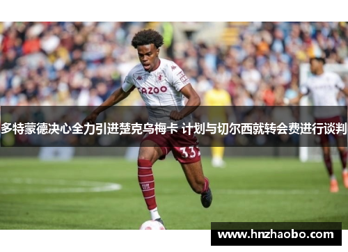 多特蒙德决心全力引进楚克乌梅卡 计划与切尔西就转会费进行谈判