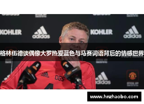 格林伍德谈偶像大罗热爱蓝色与马赛词语背后的情感世界