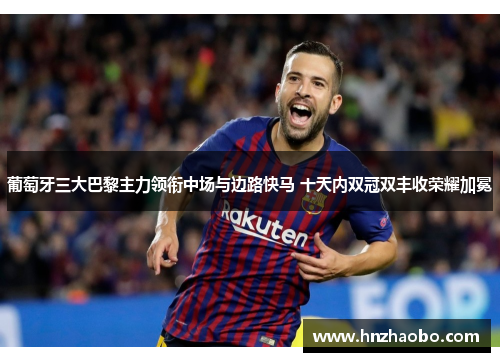 葡萄牙三大巴黎主力领衔中场与边路快马 十天内双冠双丰收荣耀加冕