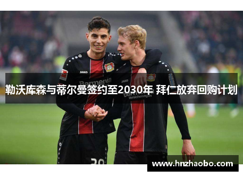 勒沃库森与蒂尔曼签约至2030年 拜仁放弃回购计划
