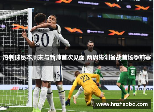 热刺球员本周末与新帅首次见面 两周集训备战首场季前赛