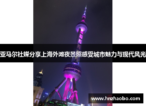 亚马尔社媒分享上海外滩夜景照感受城市魅力与现代风光