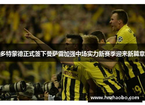 多特蒙德正式签下曼萨雷加强中场实力新赛季迎来新篇章